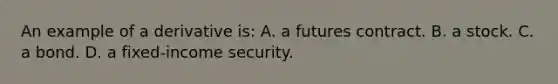 An example of a derivative is: A. a futures contract. B. a stock. C. a bond. D. a fixed-income security.