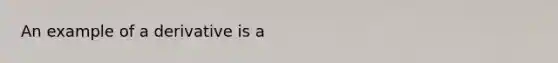 An example of a derivative is a