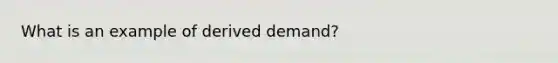 What is an example of derived demand?