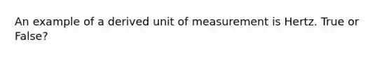 An example of a derived unit of measurement is Hertz. True or False?