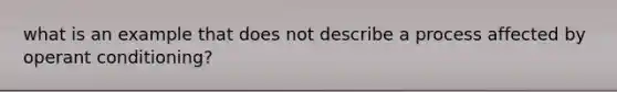 what is an example that does not describe a process affected by operant conditioning?