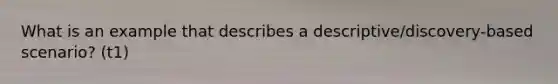 What is an example that describes a descriptive/discovery-based scenario? (t1)