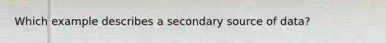 Which example describes a secondary source of data?