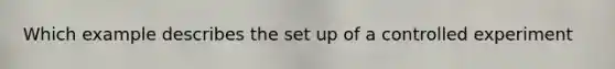 Which example describes the set up of a controlled experiment