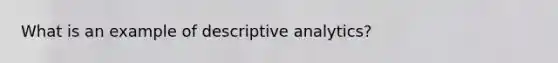 What is an example of descriptive analytics?