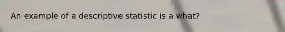 An example of a descriptive statistic is a what?