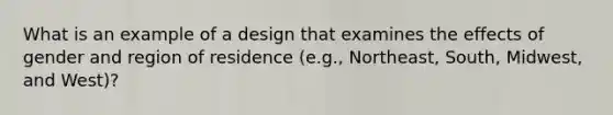 What is an example of a design that examines the effects of gender and region of residence (e.g., Northeast, South, Midwest, and West)?