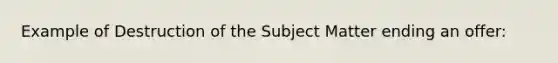 Example of Destruction of the Subject Matter ending an offer: