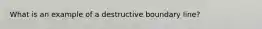 What is an example of a destructive boundary line?