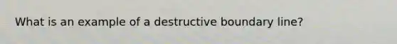 What is an example of a destructive boundary line?