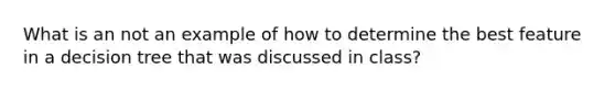 What is an not an example of how to determine the best feature in a decision tree that was discussed in class?