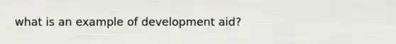 what is an example of <a href='https://www.questionai.com/knowledge/kBpJpNuolb-development-aid' class='anchor-knowledge'>development aid</a>?