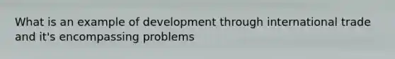 What is an example of development through international trade and it's encompassing problems