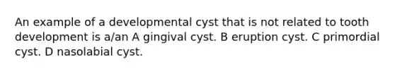 An example of a developmental cyst that is not related to tooth development is a/an A gingival cyst. B eruption cyst. C primordial cyst. D nasolabial cyst.