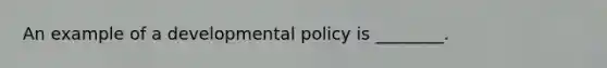 An example of a developmental policy is ________.