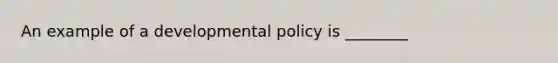 An example of a developmental policy is ________