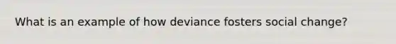 What is an example of how deviance fosters social change?