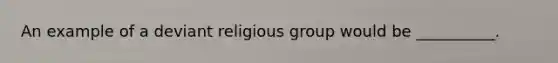 An example of a deviant religious group would be __________.