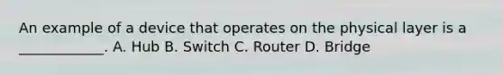 An example of a device that operates on the physical layer is a ____________. A. Hub B. Switch C. Router D. Bridge