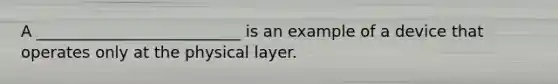 A __________________________ is an example of a device that operates only at the physical layer.