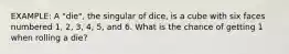 EXAMPLE: A "die", the singular of dice, is a cube with six faces numbered 1, 2, 3, 4, 5, and 6. What is the chance of getting 1 when rolling a die?