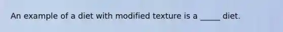 An example of a diet with modified texture is a _____ diet.