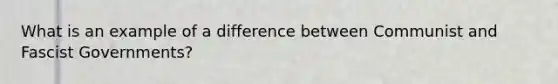 What is an example of a difference between Communist and Fascist Governments?