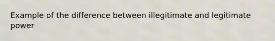 Example of the difference between illegitimate and legitimate power