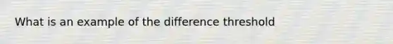 What is an example of the difference threshold