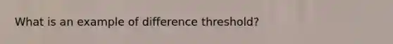 What is an example of difference threshold?