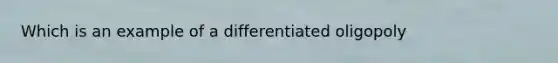 Which is an example of a differentiated oligopoly