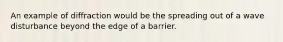 An example of diffraction would be the spreading out of a wave disturbance beyond the edge of a barrier.