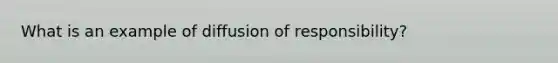 What is an example of diffusion of responsibility?