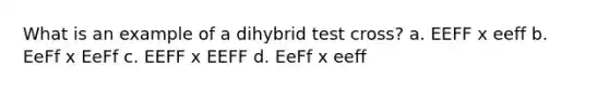 What is an example of a dihybrid test cross? a. EEFF x eeff b. EeFf x EeFf c. EEFF x EEFF d. EeFf x eeff