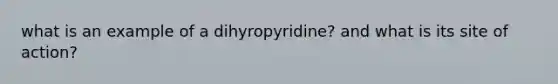 what is an example of a dihyropyridine? and what is its site of action?