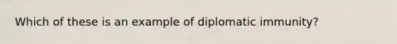 Which of these is an example of diplomatic immunity?