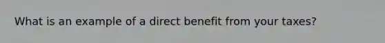 What is an example of a direct benefit from your taxes?