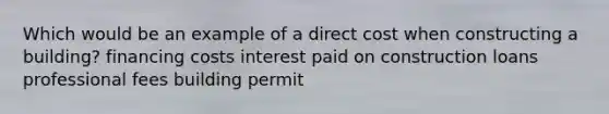 Which would be an example of a direct cost when constructing a building? financing costs interest paid on construction loans professional fees building permit