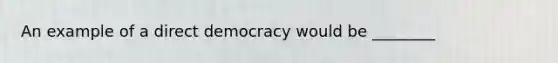 An example of a direct democracy would be ________