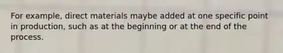 For example, direct materials maybe added at one specific point in production, such as at the beginning or at the end of the process.