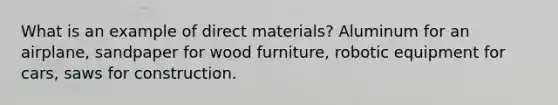 What is an example of direct materials? Aluminum for an airplane, sandpaper for wood furniture, robotic equipment for cars, saws for construction.