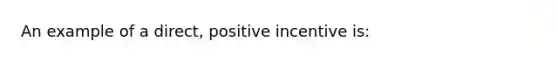 An example of a direct, positive incentive is: