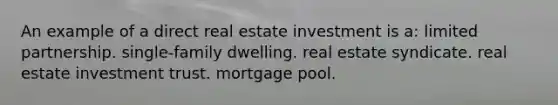 An example of a direct real estate investment is a: limited partnership. single-family dwelling. real estate syndicate. real estate investment trust. mortgage pool.