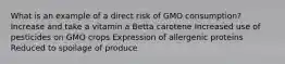 What is an example of a direct risk of GMO consumption? Increase and take a vitamin a Betta carotene Increased use of pesticides on GMO crops Expression of allergenic proteins Reduced to spoilage of produce