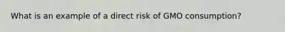 What is an example of a direct risk of GMO consumption?