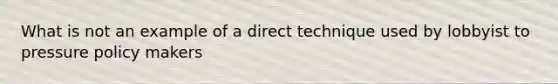 What is not an example of a direct technique used by lobbyist to pressure policy makers