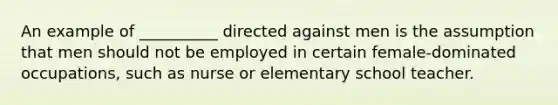 An example of __________ directed against men is the assumption that men should not be employed in certain female-dominated occupations, such as nurse or elementary school teacher.