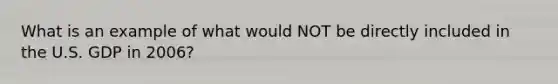 What is an example of what would NOT be directly included in the U.S. GDP in 2006?