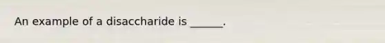 An example of a disaccharide is ______.