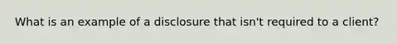 What is an example of a disclosure that isn't required to a client?